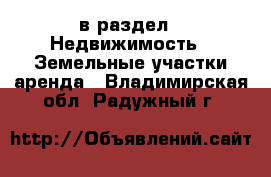  в раздел : Недвижимость » Земельные участки аренда . Владимирская обл.,Радужный г.